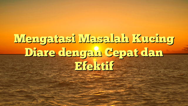 Mengatasi Masalah Kucing Diare dengan Cepat dan Efektif